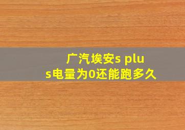 广汽埃安s plus电量为0还能跑多久